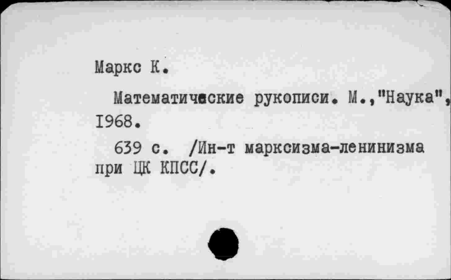 ﻿Маркс К.
Математические рукописи* М.,"Наука” 1968.
639 с. /Ин-т марксизма-ленинизма при ЦК КПСС/.